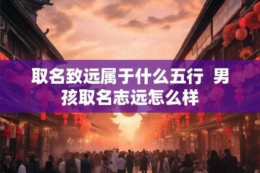 取名致远属于什么五行  男孩取名志远怎么样