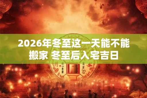 2026年冬至这一天能不能搬家 冬至后入宅吉日