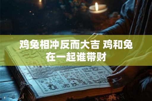 鸡兔相冲反而大吉 鸡和兔在一起谁带财