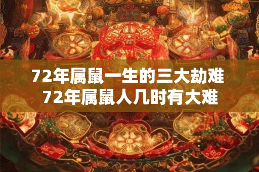 72年属鼠一生的三大劫难 72年属鼠人几时有大难 72年属鼠一生的三大劫难 72年属鼠人几时有大难