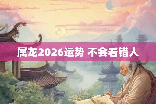 属龙2026运势 不会看错人 属龙2026运势 不会看错人