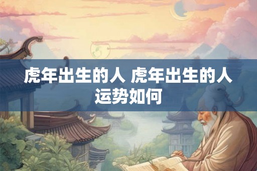 虎年出生的人 虎年出生的人运势如何