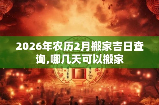 2026年农历2月搬家吉日查询,哪几天可以搬家