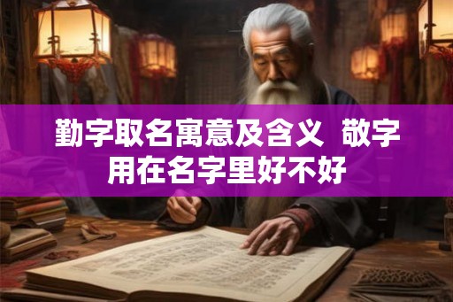 勤字取名寓意及含义  敬字用在名字里好不好
