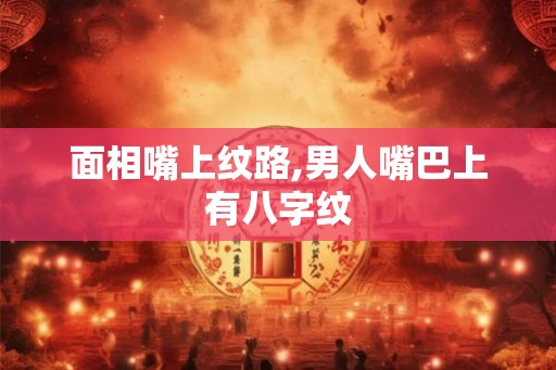 面相嘴上纹路,男人嘴巴上有八字纹