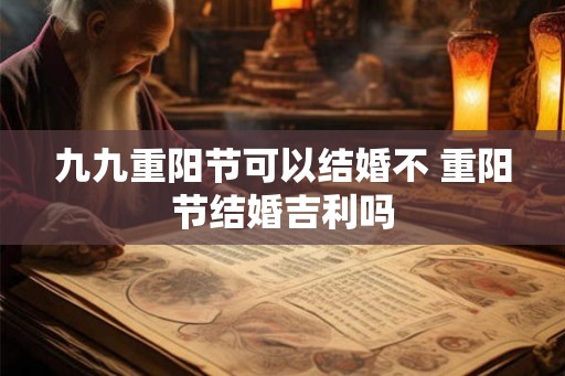 九九重阳节可以结婚不 重阳节结婚吉利吗 九九重阳节可以结婚不 重阳节结婚吉利吗