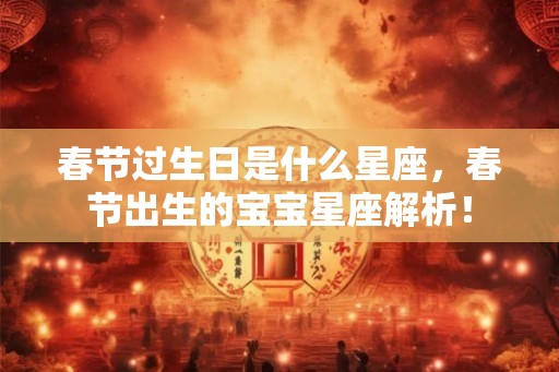 春节过生日是什么星座，春节出生的宝宝星座解析！