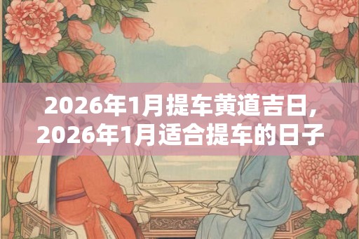 2026年1月提车黄道吉日,2026年1月适合提车的日子