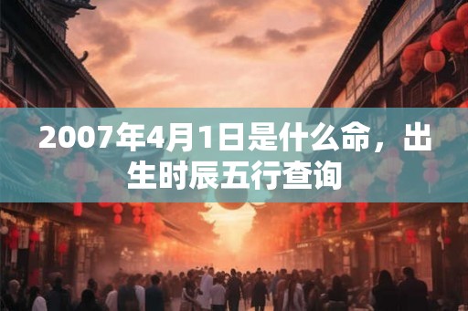 2007年4月1日是什么命，出生时辰五行查询