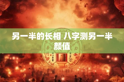 另一半的长相 八字测另一半颜值