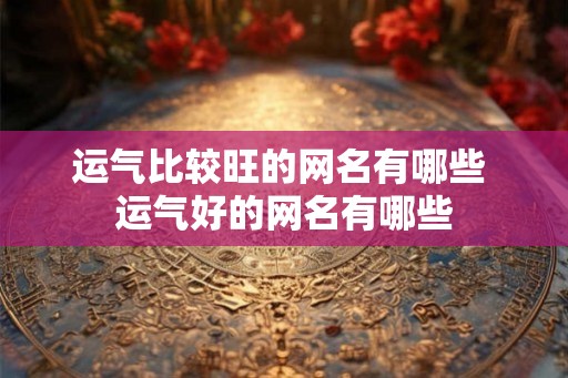 运气比较旺的网名有哪些 运气好的网名有哪些