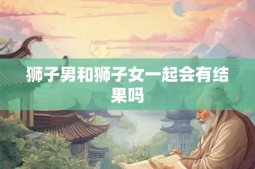 狮子男和狮子女一起会有结果吗