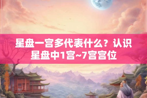 星盘一宫多代表什么?认识星盘中1宫~7宫宫位 星盘一宫多代表什么?认识星盘中1宫~7宫宫位