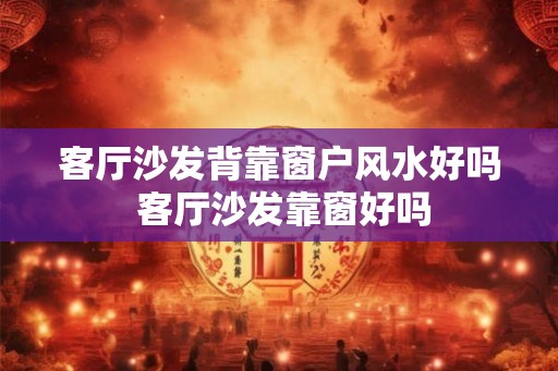 客厅沙发背靠窗户风水好吗 客厅沙发靠窗好吗 客厅沙发背靠窗户风水好吗 客厅沙发靠窗好吗