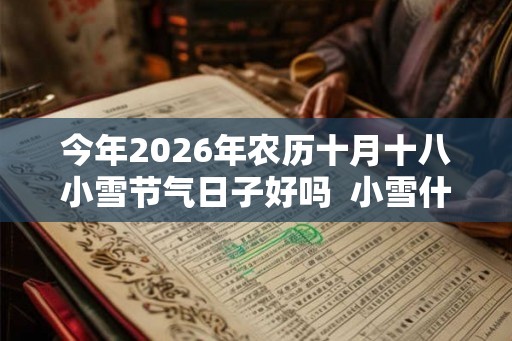 今年2026年农历十月十八小雪节气日子好吗  小雪什么日子