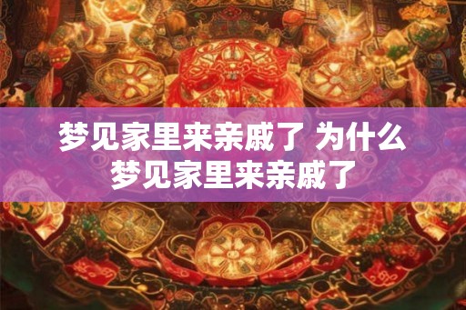 梦见家里来亲戚了 为什么梦见家里来亲戚了 梦见家里来亲戚了 为什么梦见家里来亲戚了