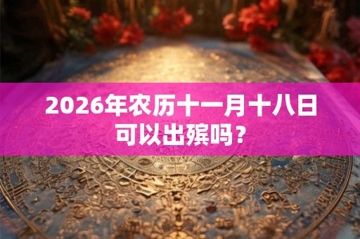 2026年农历十一月十八日可以出殡吗？