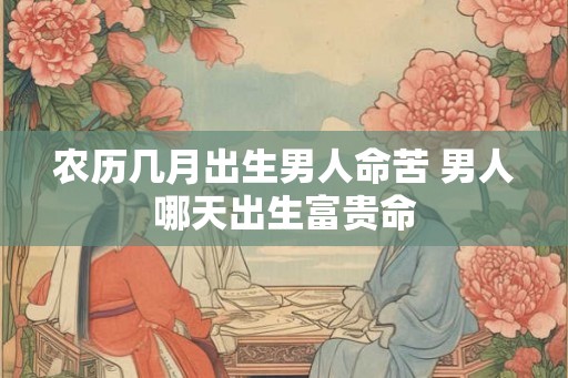 农历几月出生男人命苦 男人哪天出生富贵命