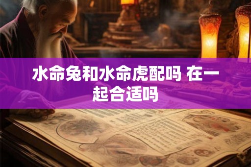 水命兔和水命虎配吗 在一起合适吗