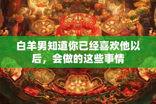 白羊男知道你已经喜欢他以后，会做的这些事情
