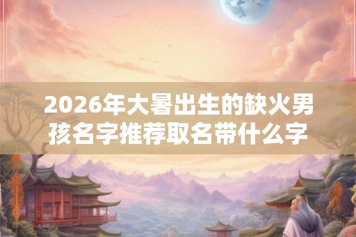 2026年大暑出生的缺火男孩名字推荐取名带什么字