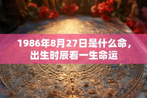 1986年8月27日是什么命，出生时辰看一生命运