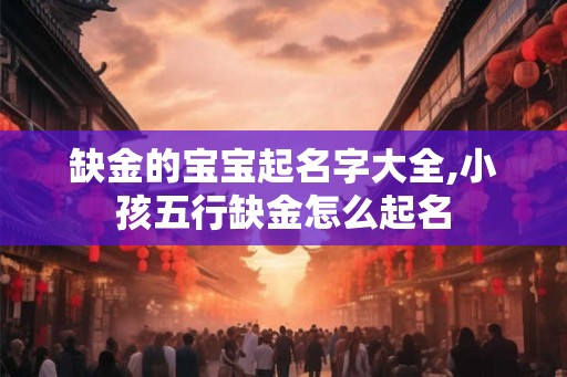 缺金的宝宝起名字大全,小孩五行缺金怎么起名