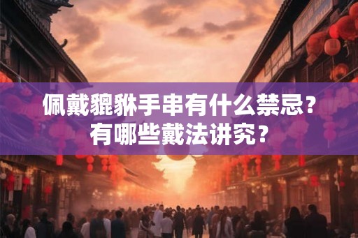 佩戴貔貅手串有什么禁忌？有哪些戴法讲究？
