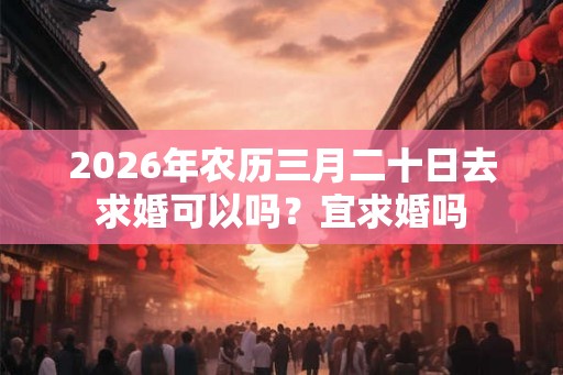 2026年农历三月二十日去求婚可以吗？宜求婚吗
