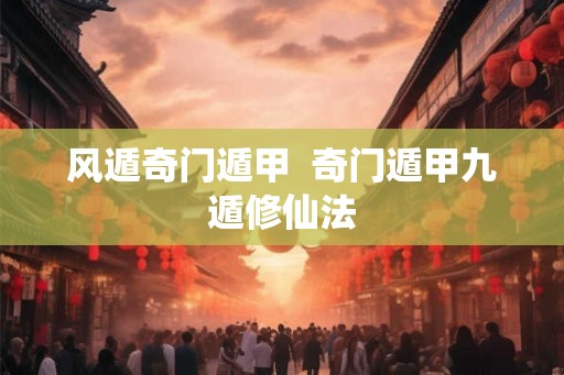 风遁奇门遁甲 奇门遁甲九遁修仙法 风遁奇门遁甲 奇门遁甲九遁修仙法