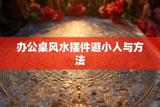 办公桌风水摆件避小人与方法