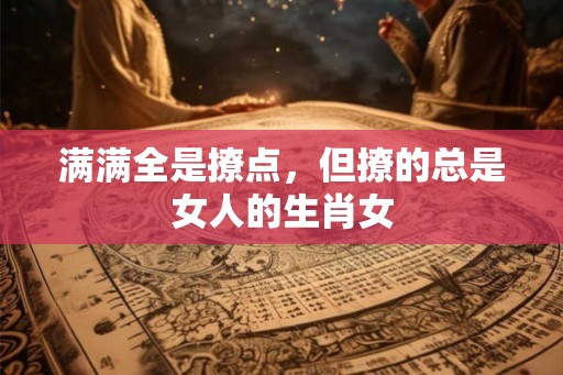 满满全是撩点，但撩的总是女人的生肖女