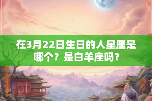 在3月22日生日的人星座是哪个？是白羊座吗？