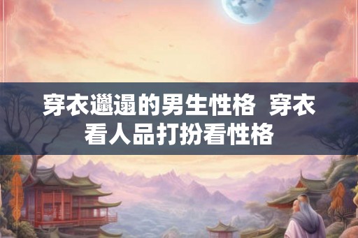 穿衣邋遢的男生性格  穿衣看人品打扮看性格