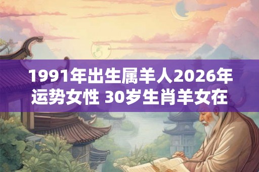 1991年出生属羊人2026年运势女性 30岁生肖羊女在2026年运气如何