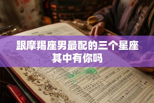 跟摩羯座男最配的三个星座其中有你吗