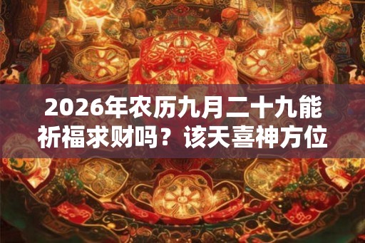 2026年农历九月二十九能祈福求财吗？该天喜神方位在哪？