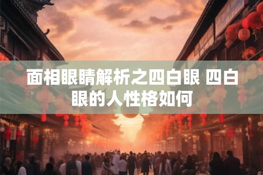 面相眼睛解析之四白眼 四白眼的人性格如何