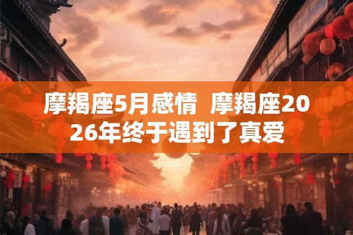 摩羯座5月感情  摩羯座2026年终于遇到了真爱