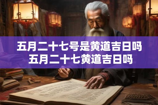五月二十七号是黄道吉日吗 五月二十七黄道吉日吗