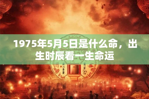 1975年5月5日是什么命，出生时辰看一生命运