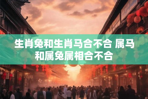 生肖兔和生肖马合不合 属马和属兔属相合不合