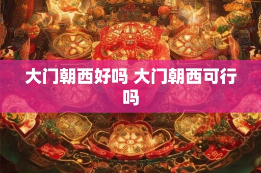 大门朝西好吗 大门朝西可行吗