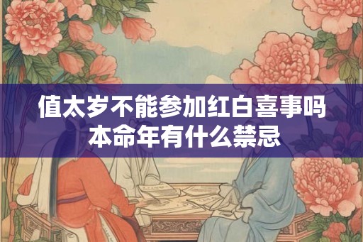 值太岁不能参加红白喜事吗 本命年有什么禁忌 值太岁不能参加红白喜事吗 本命年有什么禁忌