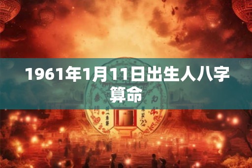 1961年1月11日出生人八字算命 1961年1月11日出生人八字算命