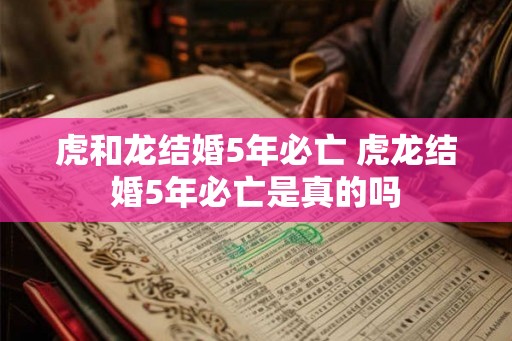 虎和龙结婚5年必亡 虎龙结婚5年必亡是真的吗 虎和龙结婚5年必亡 虎龙结婚5年必亡是真的吗