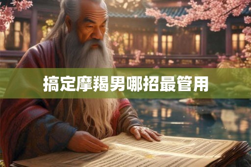 搞定摩羯男哪招最管用 搞定摩羯男哪招最管用