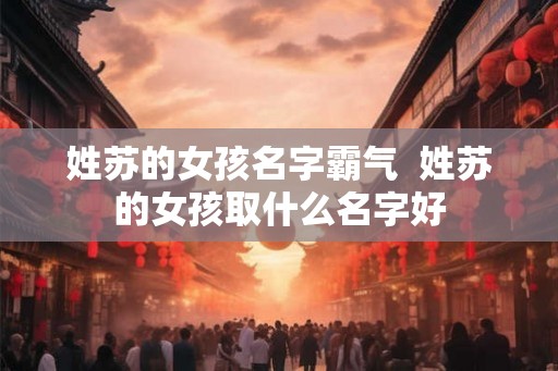 姓苏的女孩名字霸气  姓苏的女孩取什么名字好