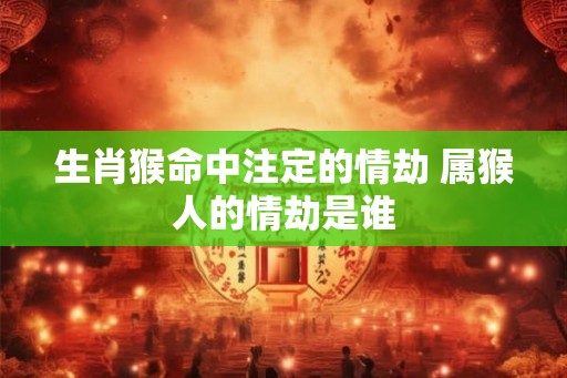 生肖猴命中注定的情劫 属猴人的情劫是谁