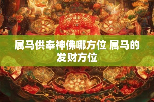 属马供奉神佛哪方位 属马的发财方位